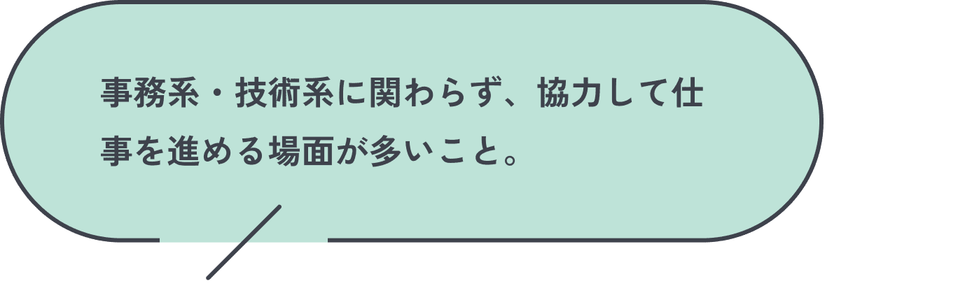 事務系・技術系に関わらず、協力して仕事を進める場面が多いこと。